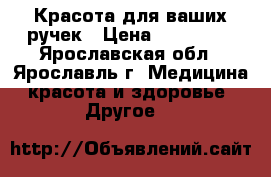 Красота для ваших ручек › Цена ­ 300-500 - Ярославская обл., Ярославль г. Медицина, красота и здоровье » Другое   